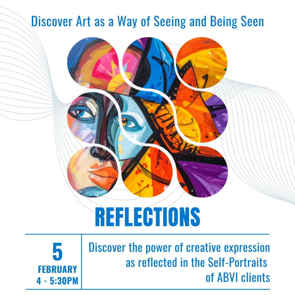 Invitation to an Art Exhibit, featuring a graphic collage of round, wavy shapes filled with yellow, blue, and purple brush strokes. The collage depicts a woman's portrait. Text above graphic reads Discover Art as a Way of Seeing and Being Seen. Below the Graphic is the title of the event, Reflections, and event details. Text below reads Discover the power of creative expression as reflected in the Self-Portraits of ABVI clients.